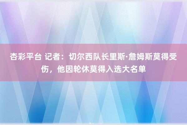 杏彩平台 记者：切尔西队长里斯·詹姆斯莫得受伤，他因轮休莫得入选大名单