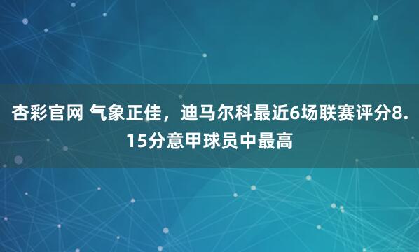 杏彩官网 气象正佳，迪马尔科最近6场联赛评分8.15分意甲球员中最高