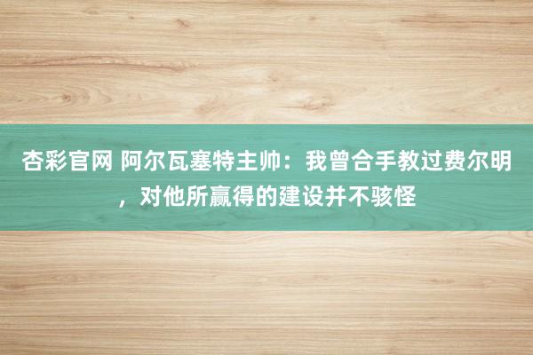 杏彩官网 阿尔瓦塞特主帅：我曾合手教过费尔明，对他所赢得的建设并不骇怪