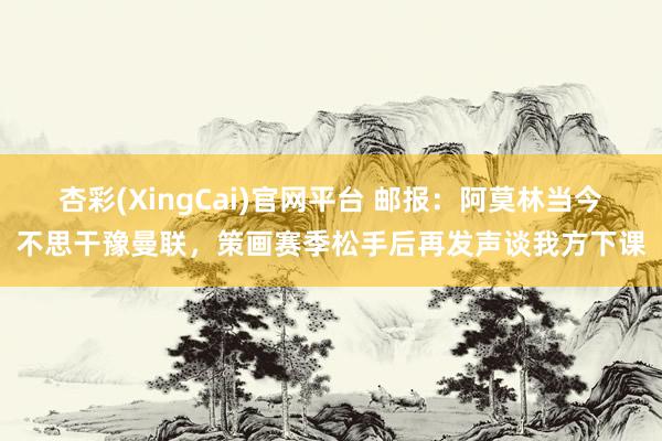 杏彩(XingCai)官网平台 邮报：阿莫林当今不思干豫曼联，策画赛季松手后再发声谈我方下课