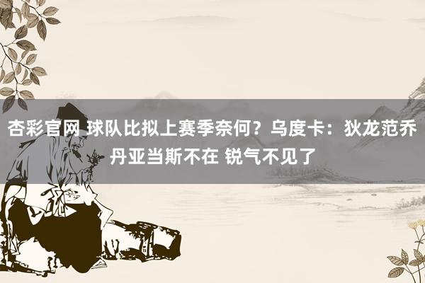 杏彩官网 球队比拟上赛季奈何？乌度卡：狄龙范乔丹亚当斯不在 锐气不见了
