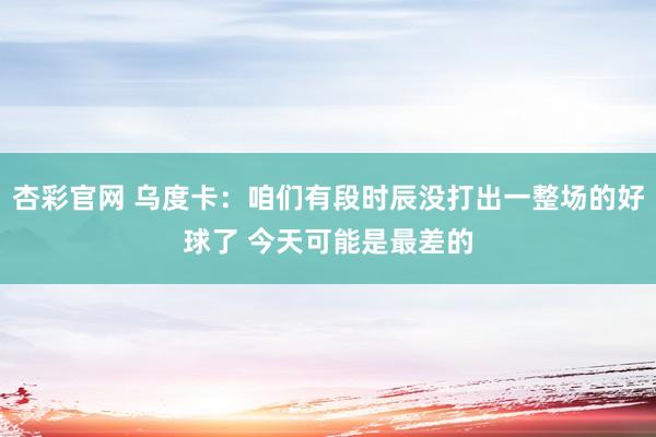 杏彩官网 乌度卡：咱们有段时辰没打出一整场的好球了 今天可能是最差的