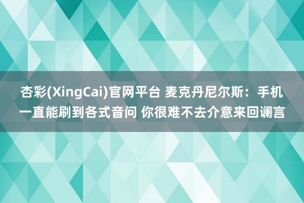 杏彩(XingCai)官网平台 麦克丹尼尔斯：手机一直能刷到各式音问 你很难不去介意来回谰言