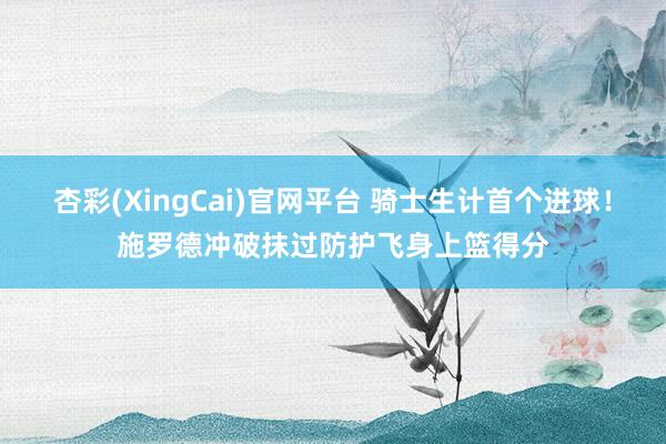 杏彩(XingCai)官网平台 骑士生计首个进球！施罗德冲破抹过防护飞身上篮得分