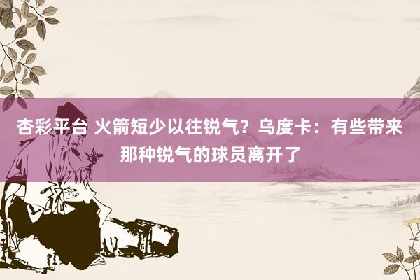 杏彩平台 火箭短少以往锐气？乌度卡：有些带来那种锐气的球员离开了