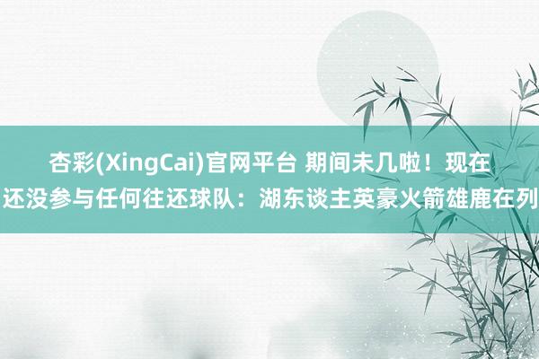 杏彩(XingCai)官网平台 期间未几啦！现在还没参与任何往还球队：湖东谈主英豪火箭雄鹿在列