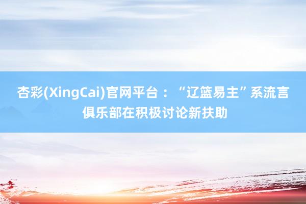 杏彩(XingCai)官网平台 ：“辽篮易主”系流言 俱乐部在积极讨论新扶助