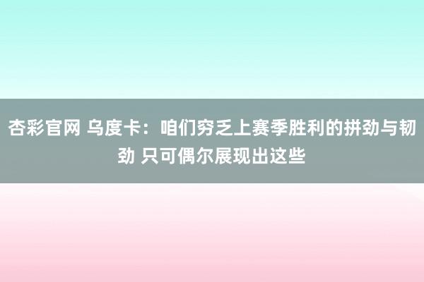 杏彩官网 乌度卡：咱们穷乏上赛季胜利的拼劲与韧劲 只可偶尔展现出这些