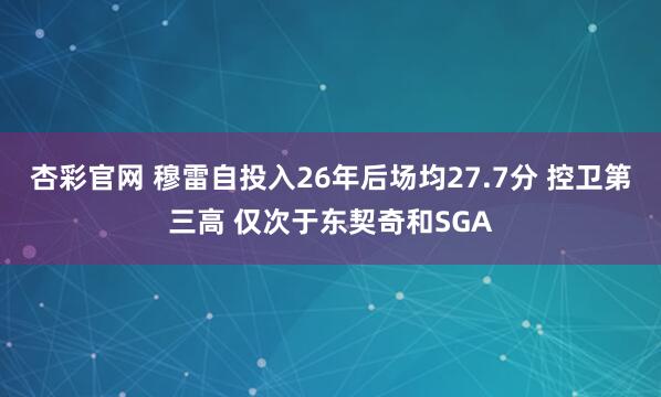 杏彩官网 穆雷自投入26年后场均27.7分 控卫第三高 仅次于东契奇和SGA