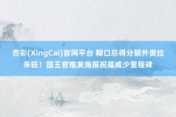 杏彩(XingCai)官网平台 糊口总得分额外奥拉朱旺！国王官推发海报祝福威少里程碑