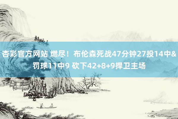 杏彩官方网站 燃尽！布伦森死战47分钟27投14中&罚球11中9 砍下42+8+9捍卫主场
