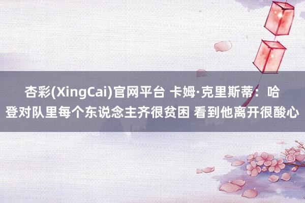 杏彩(XingCai)官网平台 卡姆·克里斯蒂：哈登对队里每个东说念主齐很贫困 看到他离开很酸心