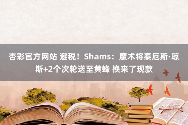 杏彩官方网站 避税！Shams：魔术将泰厄斯·琼斯+2个次轮送至黄蜂 换来了现款