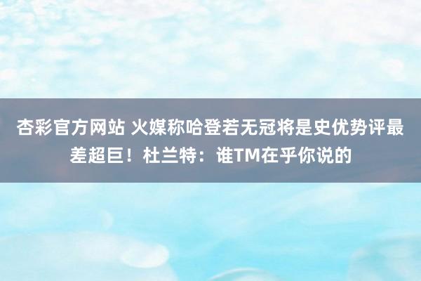 杏彩官方网站 火媒称哈登若无冠将是史优势评最差超巨！杜兰特：谁TM在乎你说的