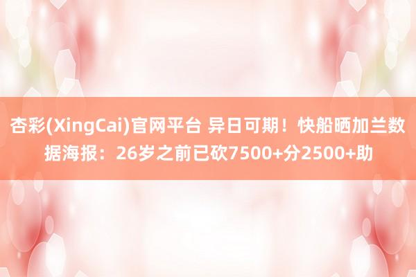 杏彩(XingCai)官网平台 异日可期！快船晒加兰数据海报：26岁之前已砍7500+分2500+助