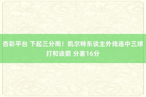 杏彩平台 下起三分雨！凯尔特东谈主外线连中三球打和谈箭 分差16分