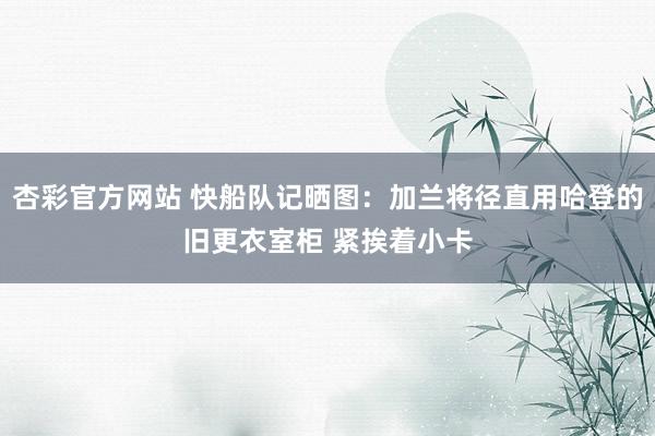杏彩官方网站 快船队记晒图：加兰将径直用哈登的旧更衣室柜 紧挨着小卡