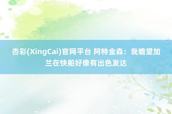 杏彩(XingCai)官网平台 阿特金森：我瞻望加兰在快船好像有出色发达