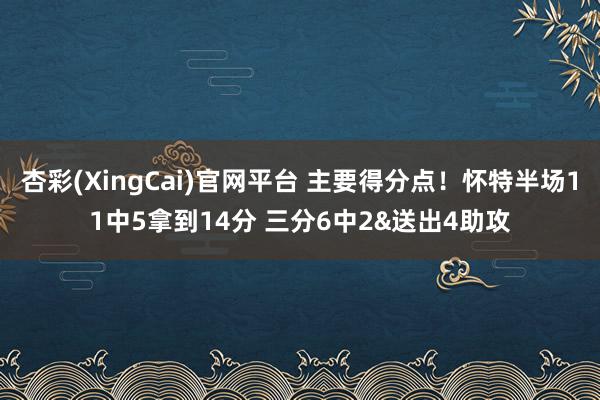 杏彩(XingCai)官网平台 主要得分点！怀特半场11中5拿到14分 三分6中2&送出4助攻