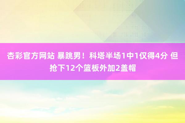 杏彩官方网站 暴跳男！科塔半场1中1仅得4分 但抢下12个篮板外加2盖帽