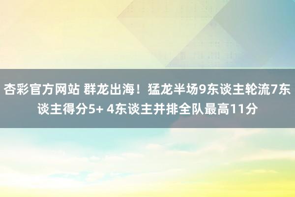 杏彩官方网站 群龙出海！猛龙半场9东谈主轮流7东谈主得分5+ 4东谈主并排全队最高11分