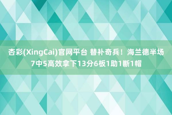 杏彩(XingCai)官网平台 替补奇兵！海兰德半场7中5高效拿下13分6板1助1断1帽