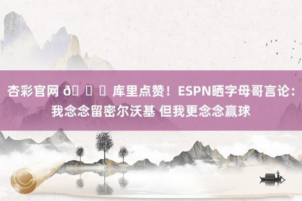杏彩官网 👀库里点赞！ESPN晒字母哥言论：我念念留密尔沃基 但我更念念赢球