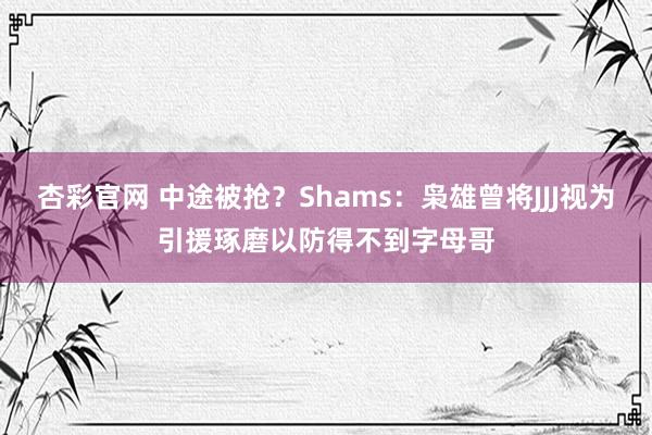 杏彩官网 中途被抢？Shams：枭雄曾将JJJ视为引援琢磨以防得不到字母哥
