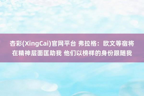 杏彩(XingCai)官网平台 弗拉格：欧文等宿将在精神层面匡助我 他们以榜样的身份跟随我