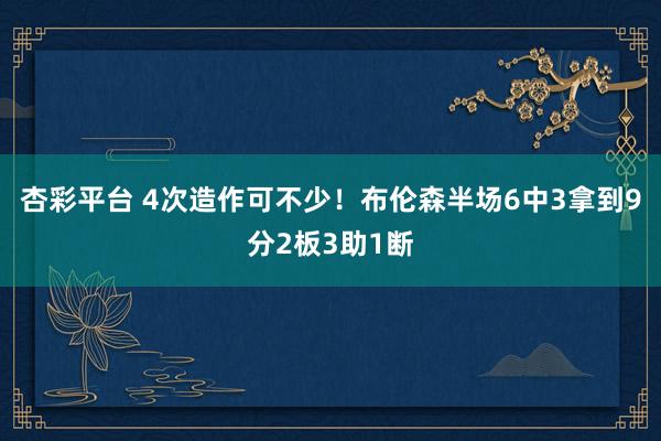 杏彩平台 4次造作可不少！布伦森半场6中3拿到9分2板3助1断