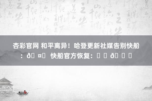 杏彩官网 和平离异！哈登更新社媒告别快船：🤞 快船官方恢复：❤️💙