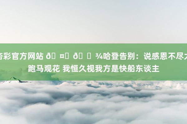 杏彩官方网站 🤞🏾哈登告别：说感恩不尽太跑马观花 我恒久视我方是快船东谈主