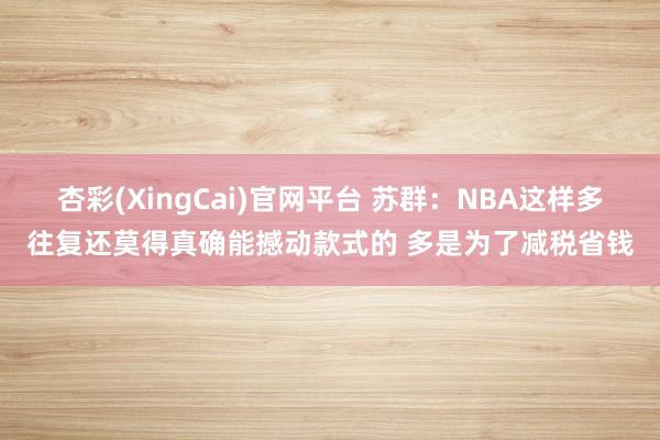 杏彩(XingCai)官网平台 苏群：NBA这样多往复还莫得真确能撼动款式的 多是为了减税省钱