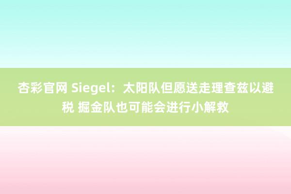 杏彩官网 Siegel：太阳队但愿送走理查兹以避税 掘金队也可能会进行小解救