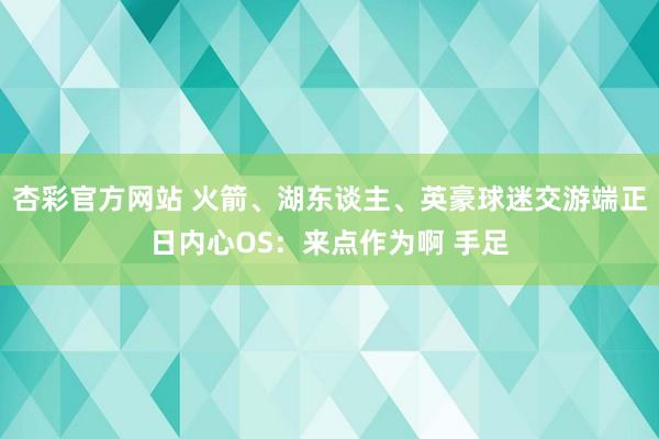 杏彩官方网站 火箭、湖东谈主、英豪球迷交游端正日内心OS：来点作为啊 手足