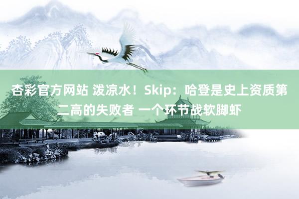 杏彩官方网站 泼凉水！Skip：哈登是史上资质第二高的失败者 一个环节战软脚虾