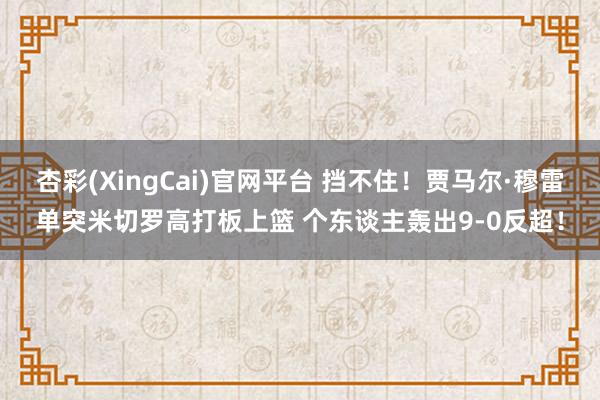 杏彩(XingCai)官网平台 挡不住！贾马尔·穆雷单突米切罗高打板上篮 个东谈主轰出9-0反超！