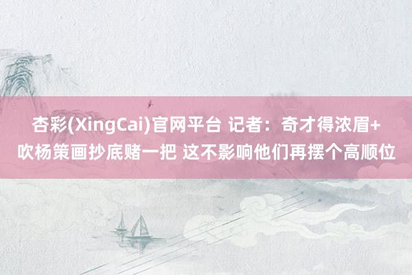 杏彩(XingCai)官网平台 记者：奇才得浓眉+吹杨策画抄底赌一把 这不影响他们再摆个高顺位