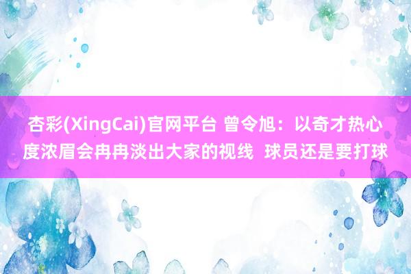 杏彩(XingCai)官网平台 曾令旭：以奇才热心度浓眉会冉冉淡出大家的视线  球员还是要打球