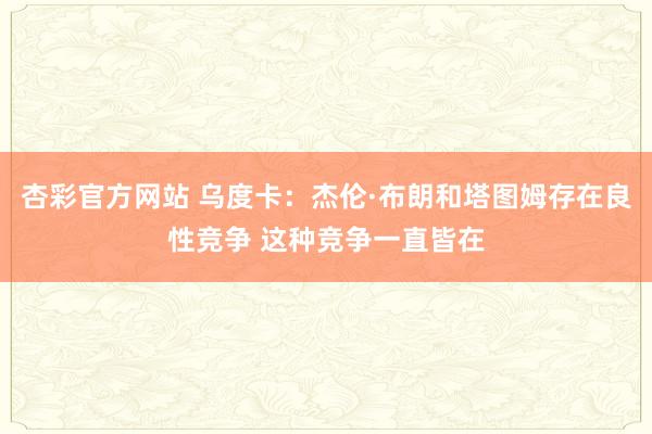 杏彩官方网站 乌度卡：杰伦·布朗和塔图姆存在良性竞争 这种竞争一直皆在