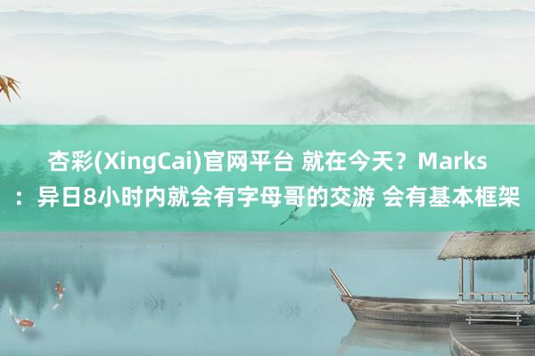 杏彩(XingCai)官网平台 就在今天？Marks：异日8小时内就会有字母哥的交游 会有基本框架