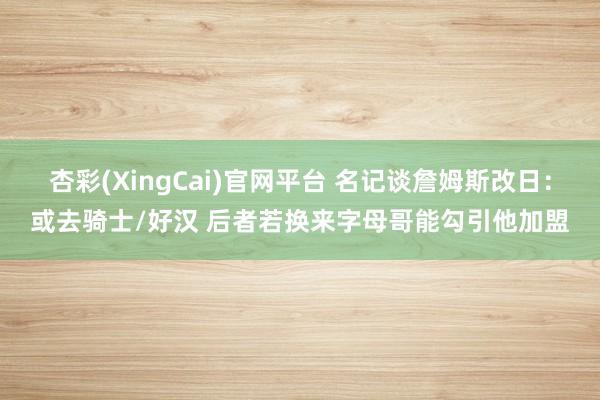 杏彩(XingCai)官网平台 名记谈詹姆斯改日：或去骑士/好汉 后者若换来字母哥能勾引他加盟