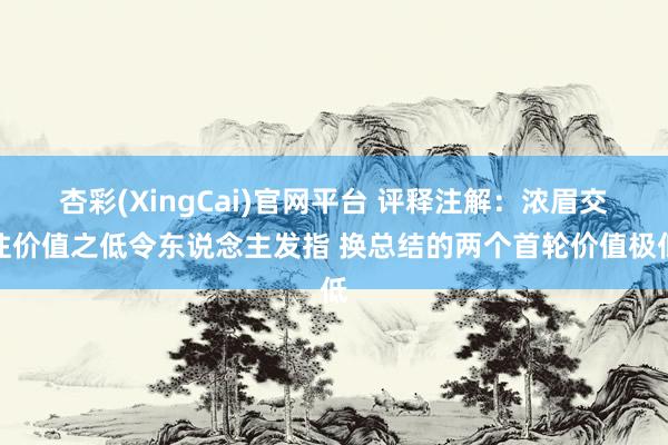 杏彩(XingCai)官网平台 评释注解：浓眉交往价值之低令东说念主发指 换总结的两个首轮价值极低