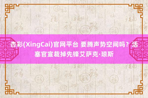 杏彩(XingCai)官网平台 要腾声势空间吗？活塞官宣裁掉先锋艾萨克·琼斯