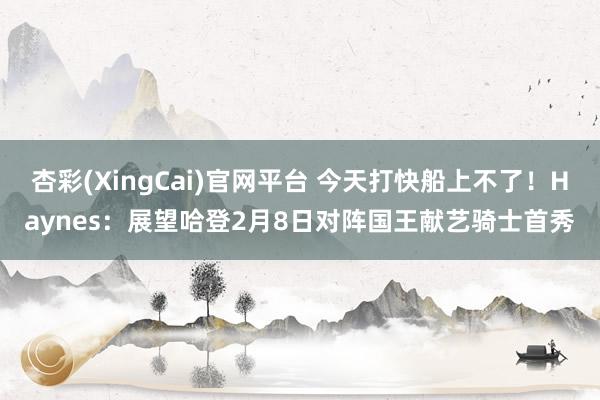 杏彩(XingCai)官网平台 今天打快船上不了！Haynes：展望哈登2月8日对阵国王献艺骑士首秀