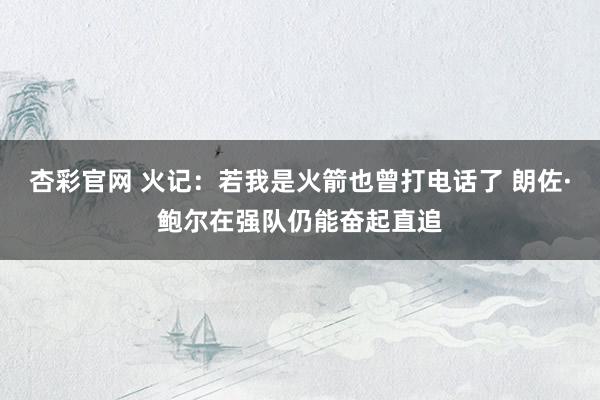 杏彩官网 火记：若我是火箭也曾打电话了 朗佐·鲍尔在强队仍能奋起直追