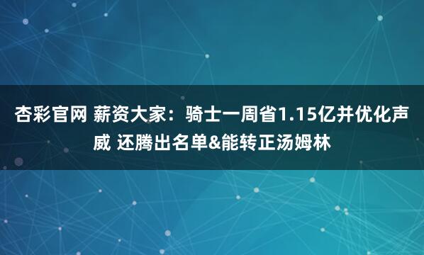 杏彩官网 薪资大家：骑士一周省1.15亿并优化声威 还腾出名单&能转正汤姆林
