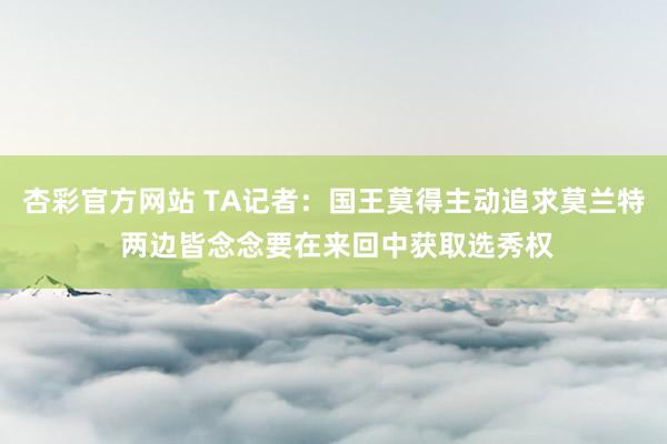 杏彩官方网站 TA记者：国王莫得主动追求莫兰特 两边皆念念要在来回中获取选秀权