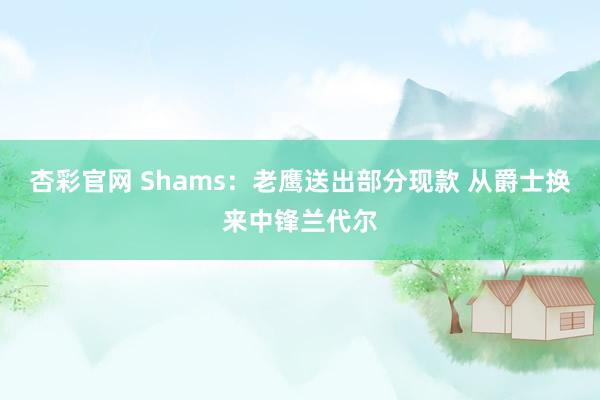 杏彩官网 Shams：老鹰送出部分现款 从爵士换来中锋兰代尔