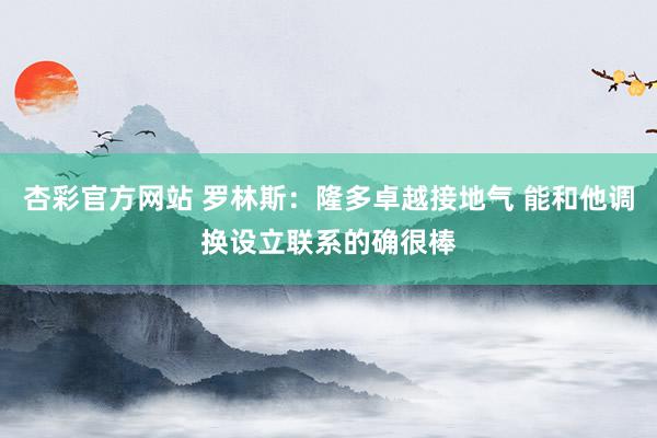 杏彩官方网站 罗林斯：隆多卓越接地气 能和他调换设立联系的确很棒